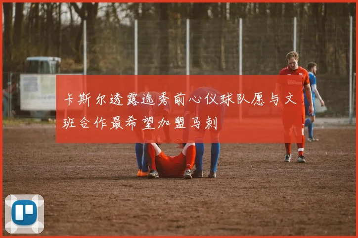 卡斯尔透露选秀前心仪球队愿与文班合作最希望加盟马刺