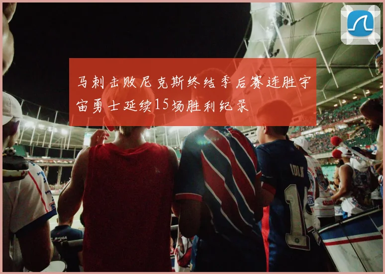 马刺击败尼克斯终结季后赛连胜宇宙勇士延续15场胜利纪录