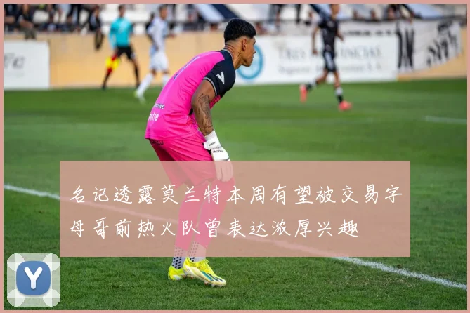 名记透露莫兰特本周有望被交易字母哥前热火队曾表达浓厚兴趣