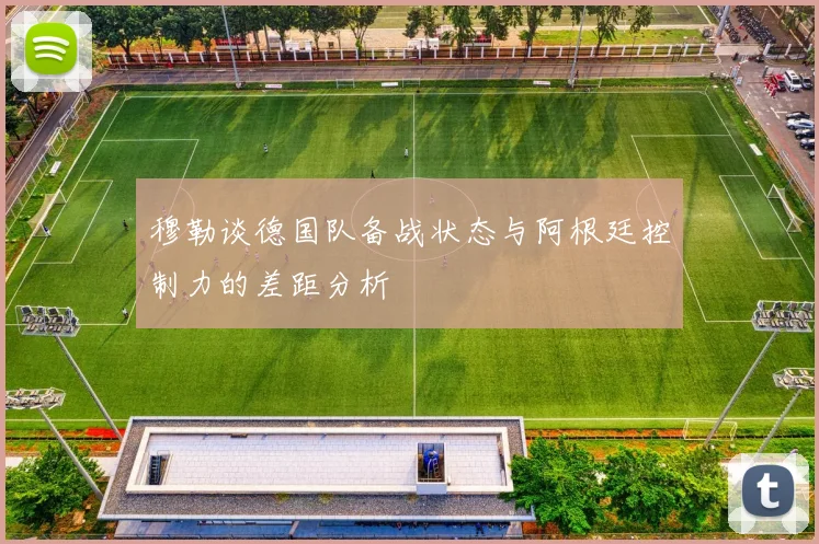 穆勒谈德国队备战状态与阿根廷控制力的差距分析