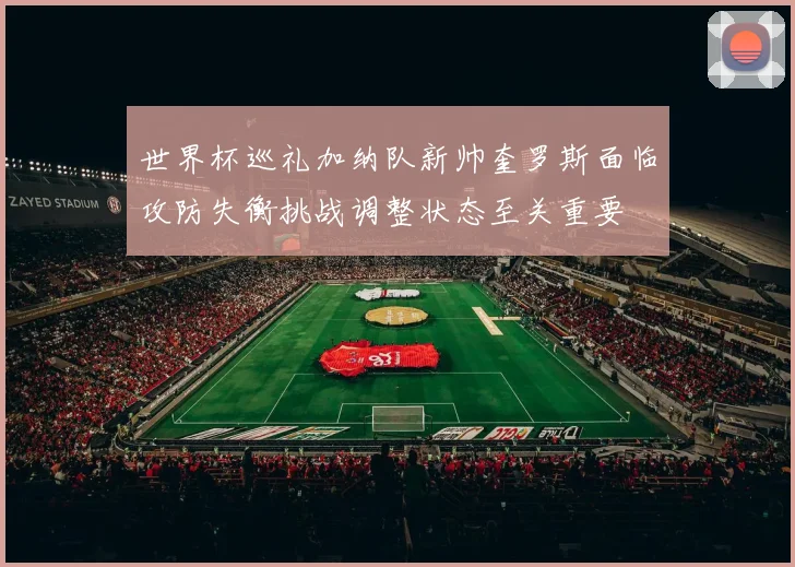 世界杯巡礼加纳队新帅奎罗斯面临攻防失衡挑战调整状态至关重要