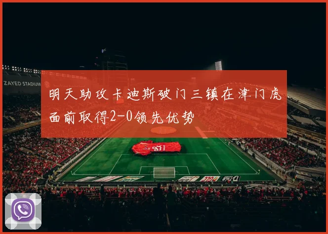 明天助攻卡迪斯破门三镇在津门虎面前取得2-0领先优势