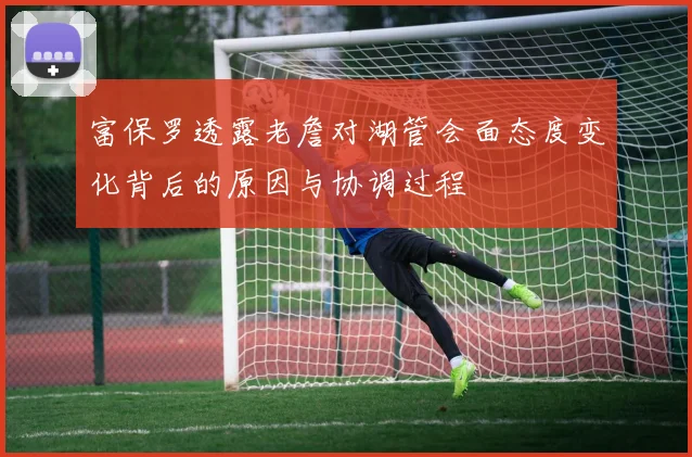 富保罗透露老詹对湖管会面态度变化背后的原因与协调过程