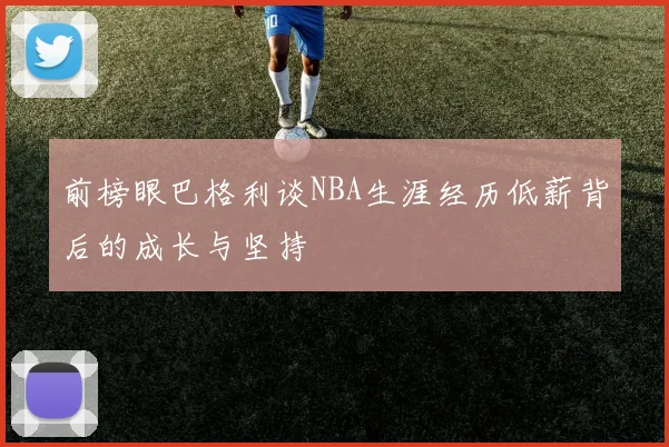 前榜眼巴格利谈NBA生涯经历低薪背后的成长与坚持