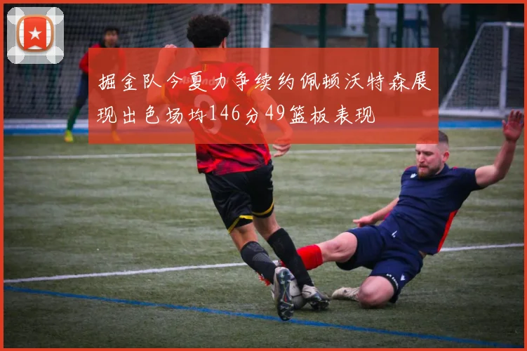 掘金队今夏力争续约佩顿沃特森展现出色场均146分49篮板表现