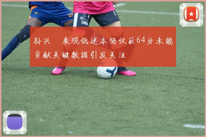 孙兴慜表现低迷本场仅获64分未能贡献关键数据引发关注