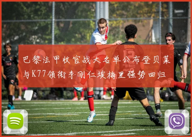 巴黎法甲收官战大名单公布登贝莱与K77领衔李刚仁埃梅里强势回归