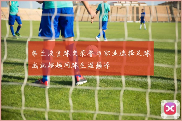 弗兰谈金球奖荣誉与职业选择足球成就超越网球生涯巅峰