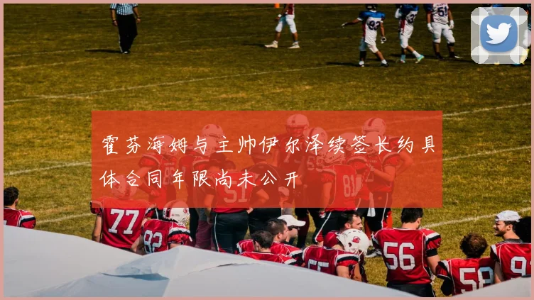 霍芬海姆与主帅伊尔泽续签长约具体合同年限尚未公开